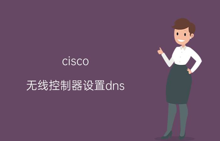 cisco 无线控制器设置dns cisco怎么设置pc获取动态ip？